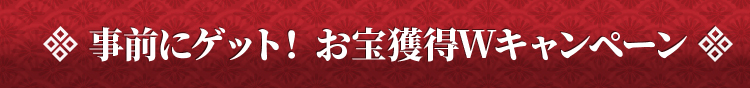 事前にゲット！お宝獲得Wキャンペーン